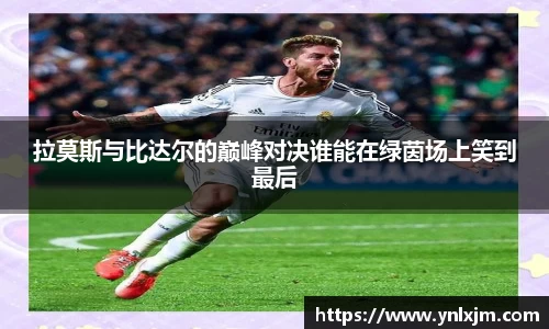拉莫斯与比达尔的巅峰对决谁能在绿茵场上笑到最后